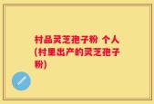 村品灵芝孢子粉 个人(村里出产的灵芝孢子粉)