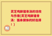 灵芝鸡脚猪骨汤的功效与作用(灵芝鸡脚猪骨汤：强身健体的好选择！)