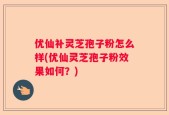 优仙补灵芝孢子粉怎么样(优仙灵芝孢子粉效果如何？)