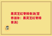 黑灵芝红枣排骨汤(营养滋补：黑灵芝红枣排骨汤)