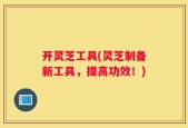 开灵芝工具(灵芝制备新工具，提高功效！)