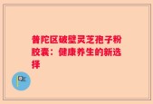 普陀区破壁灵芝孢子粉胶囊：健康养生的新选择