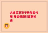 大连灵芝孢子粉加盟代理 开启健康财富新机遇