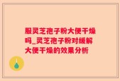 服灵芝孢子粉大便干燥吗_灵芝孢子粉对缓解大便干燥的效果分析