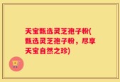 天宝甄选灵芝孢子粉(甄选灵芝孢子粉，尽享天宝自然之珍)