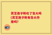 灵芝孢子粉吃了生火吗(灵芝孢子粉有生火作用吗？
