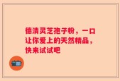 德清灵芝孢子粉，一口让你爱上的天然精品，快来试试吧