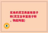 买来的灵芝表面有孢子粉(灵芝含丰富孢子粉，物超所值)