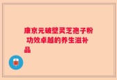 康京元破壁灵芝孢子粉 功效卓越的养生滋补品