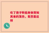 吃了孢子粉后身体突如其来的发热，竟然是这样