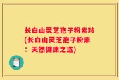 长白山灵芝孢子粉素珍(长白山灵芝孢子粉素：天然健康之选)