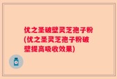 优之圣破壁灵芝孢子粉(优之圣灵芝孢子粉破壁提高吸收效果)