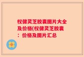 权健灵芝胶囊图片大全及价格(权健灵芝胶囊：价格及图片汇总