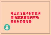 修正灵芝孢子粉价位调整 探究其背后的市场因素与价值考量