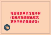 得壹键虫草灵芝孢子粉(轻松享受壹键虫草灵芝孢子粉的健康好处)