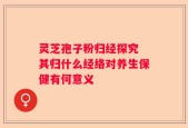 灵芝孢子粉归经探究 其归什么经络对养生保健有何意义