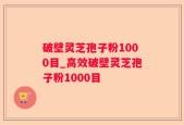 破壁灵芝孢子粉1000目_高效破壁灵芝孢子粉1000目