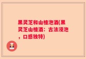 黑灵芝和山楂泡酒(黑灵芝山楂酒：古法浸泡，口感独特)