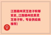 江西赣州灵芝孢子粉那家卖_江西赣州优质灵芝孢子粉，专业供应商推荐)