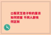 口服灵芝孢子粉的量该如何把握 不同人群有何区别