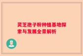 灵芝孢子粉种植基地探索与发展全景解析
