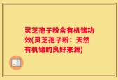 灵芝孢子粉含有机锗功效(灵芝孢子粉：天然有机锗的良好来源)