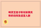 喝灵芝孢子粉石斛黄芪粉的功效及适宜人群