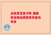 众和灵芝孢子粉 健康养生新选择营养丰富功效多