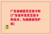 广东省破壁灵芝孢子粉(广东省开发灵芝孢子粉技术，为健康保驾护航)