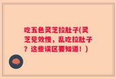 吃五色灵芝拉肚子(灵芝见效慢，乱吃拉肚子？这些误区要知道！)