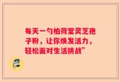 每天一勺柏荷堂灵芝孢子粉，让你焕发活力，轻松面对生活挑战”
