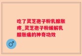 吃了灵芝孢子粉乳腺胀疼_灵芝孢子粉缓解乳腺胀痛的神奇功效