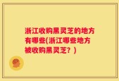 浙江收购黑灵芝的地方有哪些(浙江哪些地方被收购黑灵芝？)