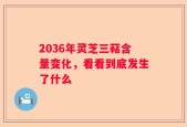 2036年灵芝三萜含量变化，看看到底发生了什么