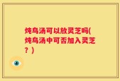 炖鸟汤可以放灵芝吗(炖鸟汤中可否加入灵芝？)