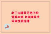老丁古牌灵芝孢子粉 营养丰富 为健康养生带来优质选择