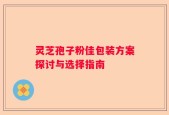 灵芝孢子粉佳包装方案探讨与选择指南