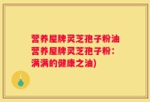 营养屋牌灵芝孢子粉油营养屋牌灵芝孢子粉：满满的健康之油)