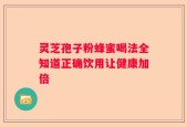 灵芝孢子粉蜂蜜喝法全知道正确饮用让健康加倍