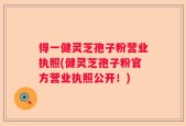 得一健灵芝孢子粉营业执照(健灵芝孢子粉官方营业执照公开！)