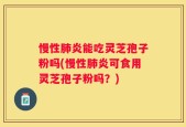 慢性肺炎能吃灵芝孢子粉吗(慢性肺炎可食用灵芝孢子粉吗？)