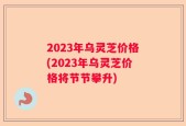 2023年乌灵芝价格(2023年乌灵芝价格将节节攀升)