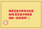 喝灵芝孢子粉可以吃荔枝吗(灵芝孢子粉和荔枝能一起食用吗？)