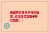 极瑞牌灵芝孢子粉软胶囊_极瑞牌灵芝孢子粉软胶囊：)