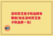 深圳灵芝孢子粉品牌有哪些(知名深圳灵芝孢子粉品牌一览)