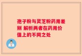 孢子粉与灵芝粉药用差别 解析两者在药用价值上的不同之处