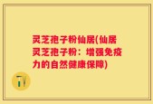 灵芝孢子粉仙居(仙居灵芝孢子粉：增强免疫力的自然健康保障)