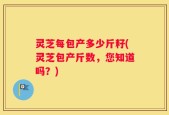灵芝每包产多少斤籽(灵芝包产斤数，您知道吗？)