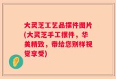大灵芝工艺品摆件图片(大灵芝手工摆件，华美精致，带给您别样视觉享受)