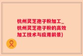 杭州灵芝孢子粉加工_杭州灵芝孢子粉的高效加工技术与应用前景)